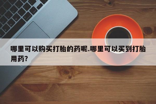 私人打胎药微信哪里可以购买打胎的药呢.哪里可以买到打胎用药?
