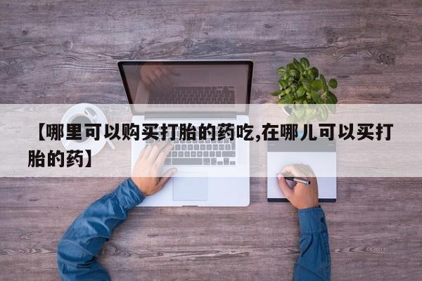 私人打胎药微信【哪里可以购买打胎的药吃,在哪儿可以买打胎的药】