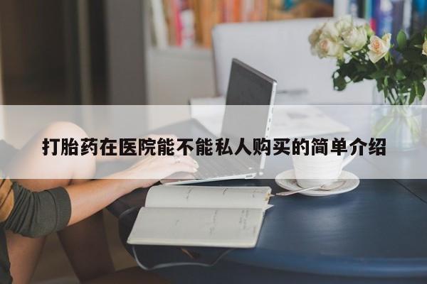 私人打胎药微信打胎药在医院能不能私人购买的简单介绍