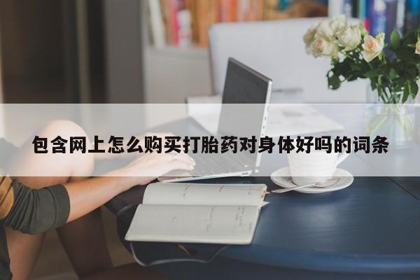 私人打胎药微信包含网上怎么购买打胎药对身体好吗的词条