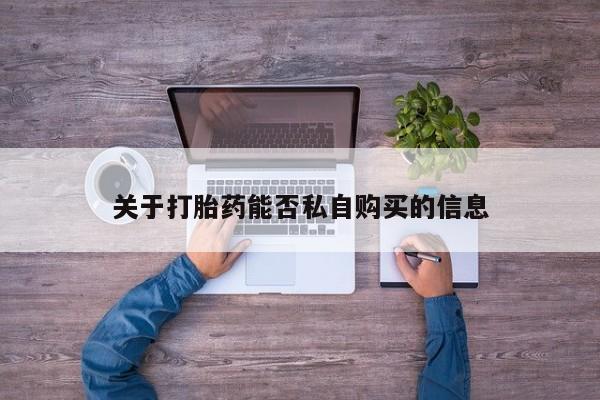私人打胎药微信关于打胎药能否私自购买的信息