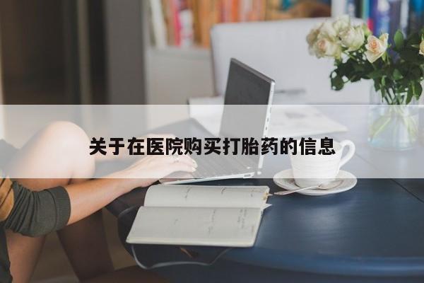 私人打胎药微信关于在医院购买打胎药的信息