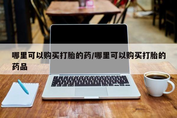私人打胎药微信哪里可以购买打胎的药/哪里可以购买打胎的药品