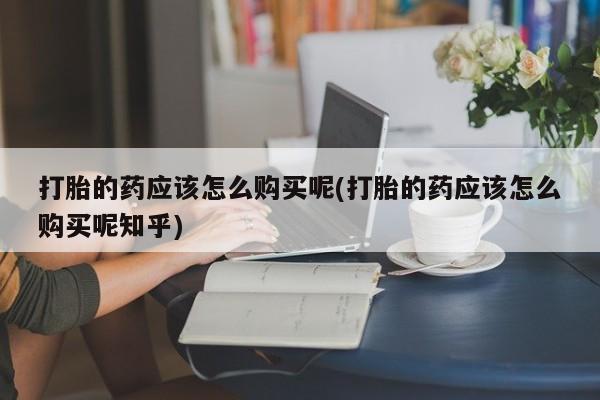 私人打胎药微信打胎的药应该怎么购买呢(打胎的药应该怎么购买呢知乎)